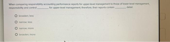  When comparing responsibility accounting performance reports for upper level management to