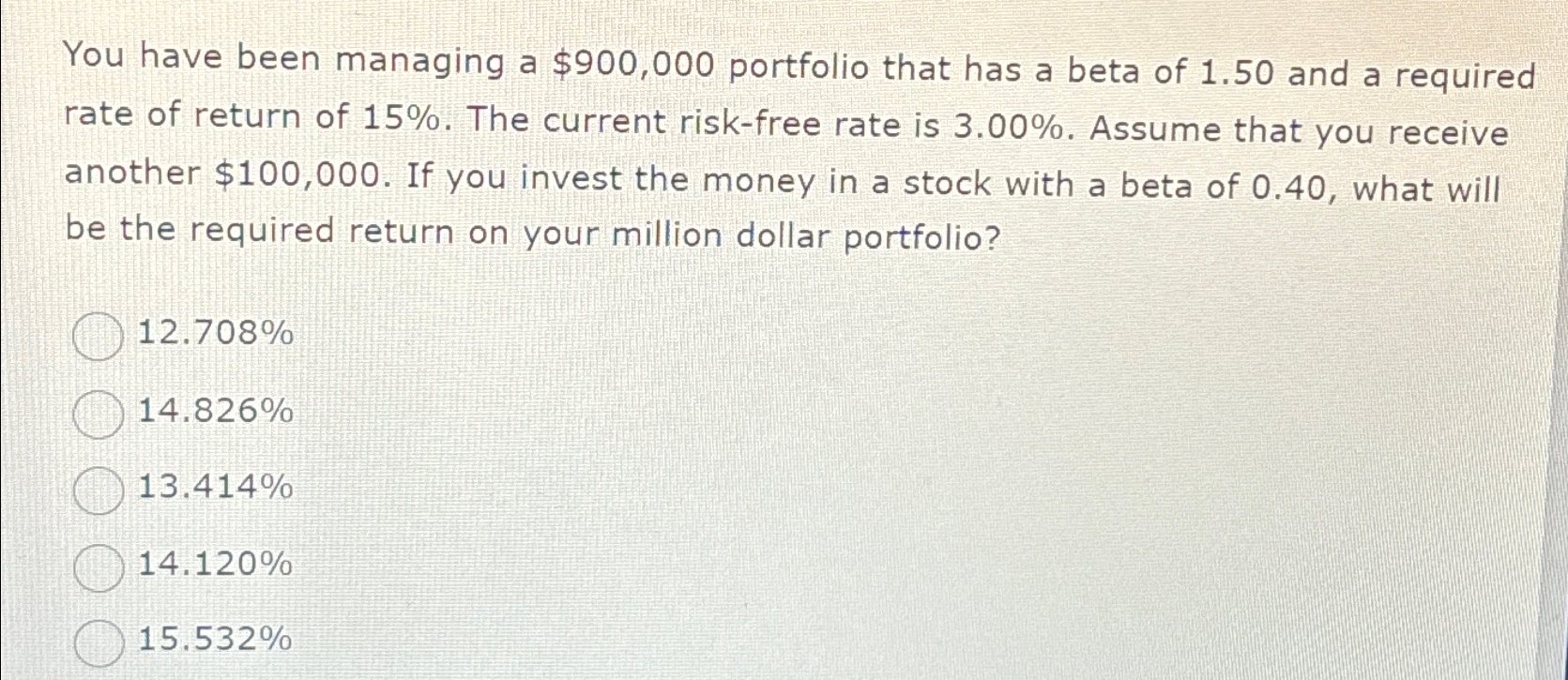  You have been managing a $900,000 portfolio that has a beta