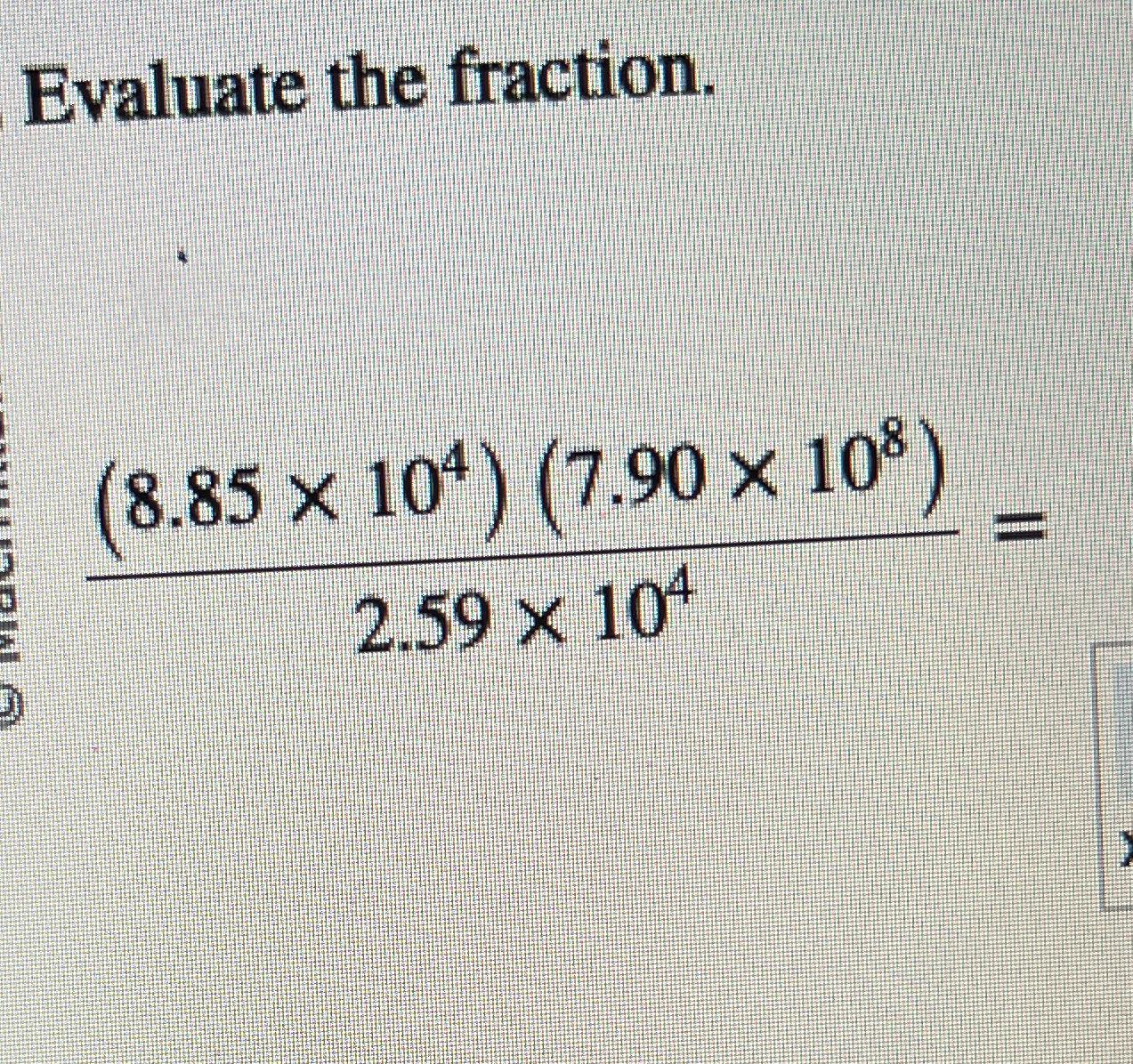  Evaluate the fraction. (8.85104)(7.90108)2.59104= 