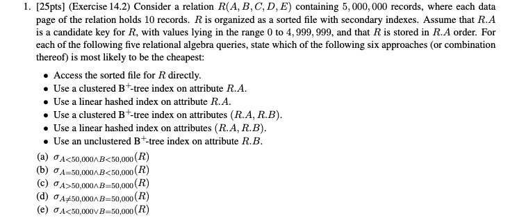  [25pts](Exercise 14.2) Consider a relation R(A,B,C,D,E) containing 5,000,000 records, where each