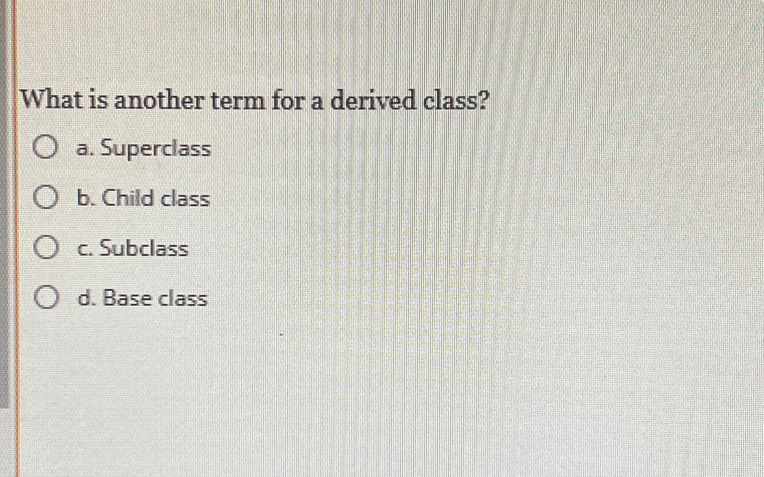  What is another term for a derived class? a. Superclass b.