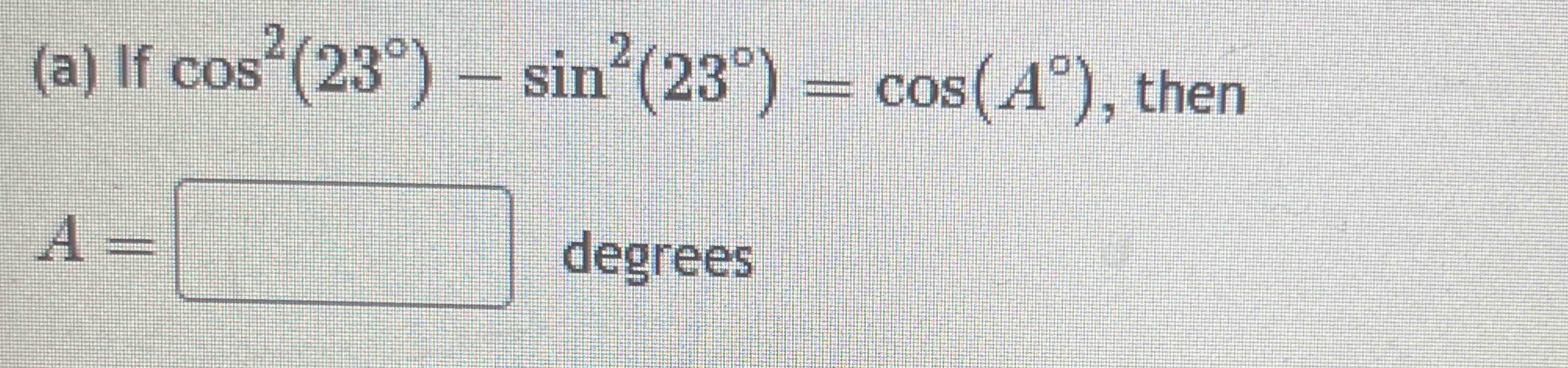  (a) Ifcos2(23)-sin2(23)=cos(A), then A= degrees 