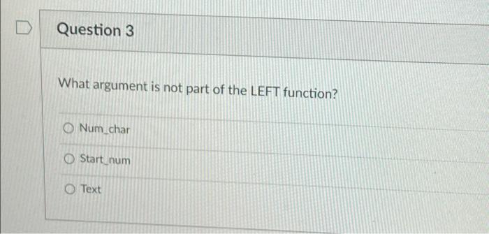  What argument is not part of the LEFT function? Num_char Start