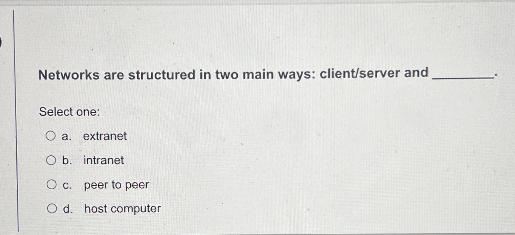  Networks are structured in two main ways: client/server and Select one: