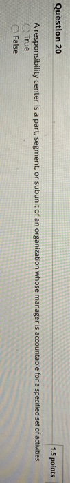  Question 20 1.5 points A responsibility center is a part, segment,
