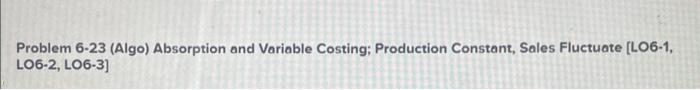  Problem 6-23 (Algo) Absorption and Variable Costing; Production Constant, Sales Fluctuate