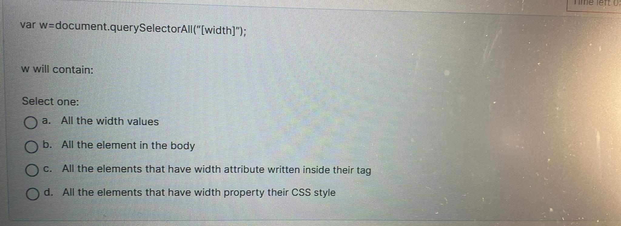  var w=document.querySelectorAll("[width]"); w will contain: Select one: a. All the width
