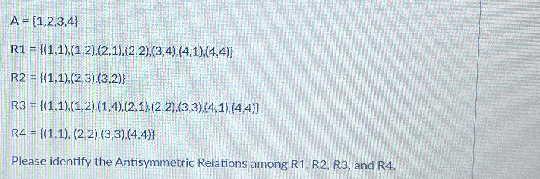  A={1,2,3,4} R1={(1,1),(1,2),(2,1),(2,2),(3,4),(4,1),(4,4)} R2={(1,1),(2,3),(3,2)} R3={(1,1),(1,2),(1,4),(2,1),(2,2),(3,3),(4,1),(4,4)} R4={(1,1),(2,2),(3,3),(4,4)} Please identify the Antisymmetric Relations among