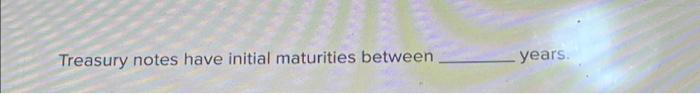  Treasury notes have initial maturities between years. Treasury notes have initial