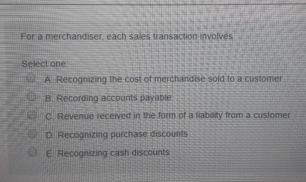  For a merchandiser, each sales transaction involves Select one: A. Recognizing