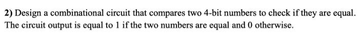  2) Design a combinational circuit that compares two 4-bit numbers to