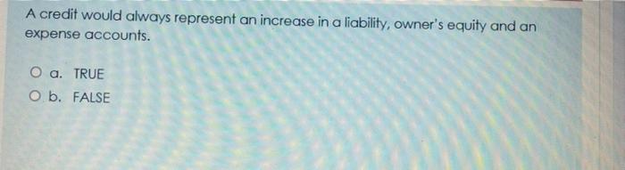  A credit would always represent an increase in a liability, owner's