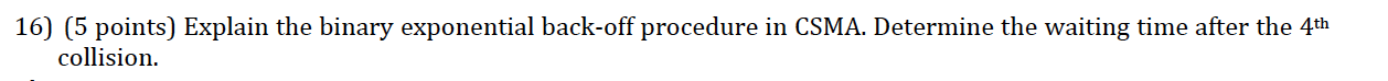 16) (5 points) Explain the binary exponential back-off procedure in CSMA.