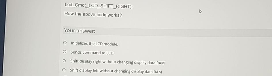  Lcd_Cmd(LCD_SHIFT_RIGHT); How the above code works? Your answer: Initializes the LCD