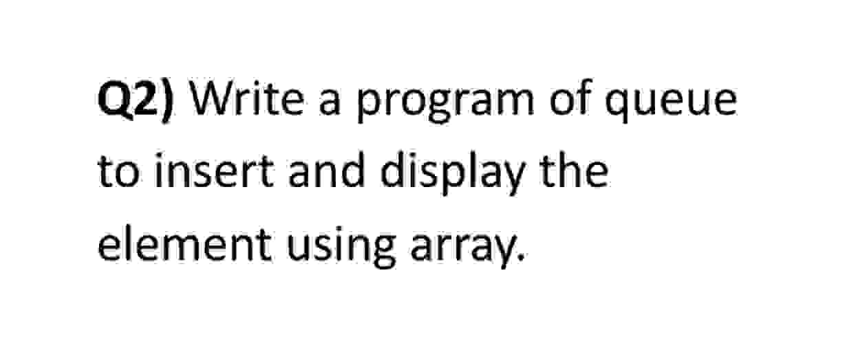  Q2) Write a program of queue to insert and display the