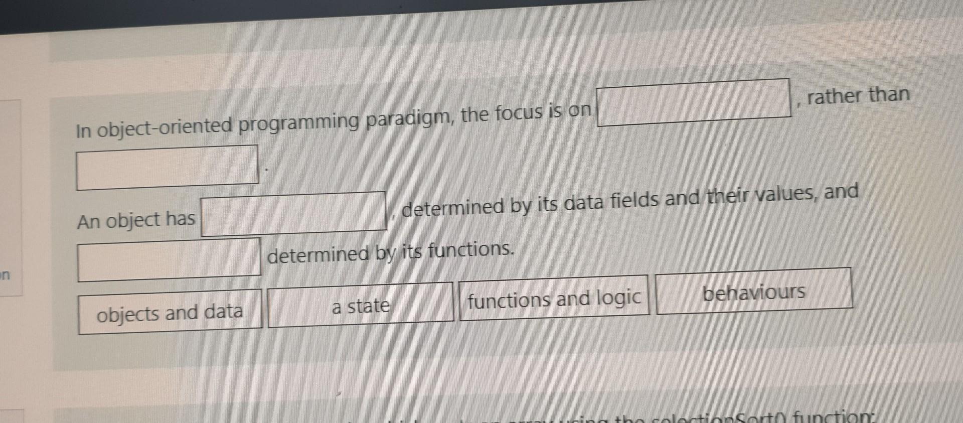 In object-oriented programming paradigm, the focus is on rather than An