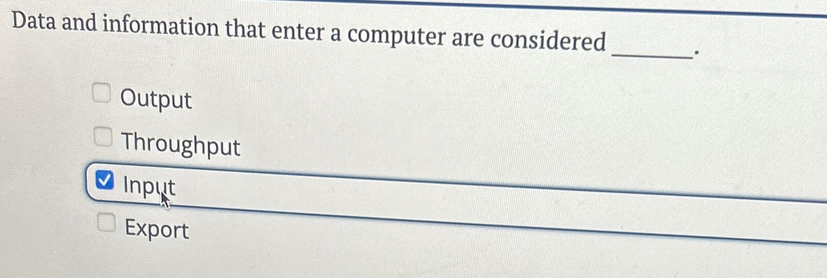  Data and information that enter a computer are considered Output Throughput