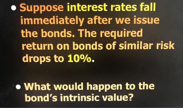  - Suppose interest rates fall immediately after we issue the bonds.