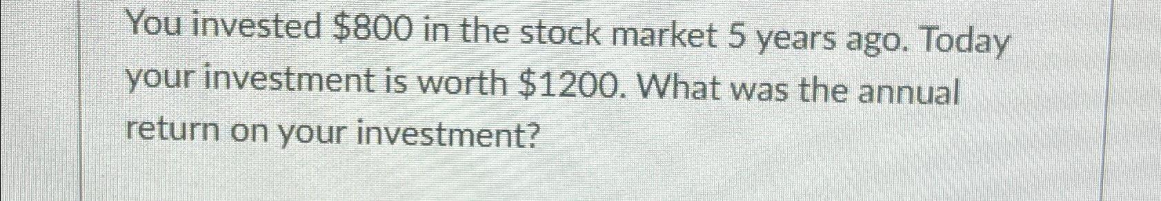  You invested $800 in the stock market 5 years ago. Today