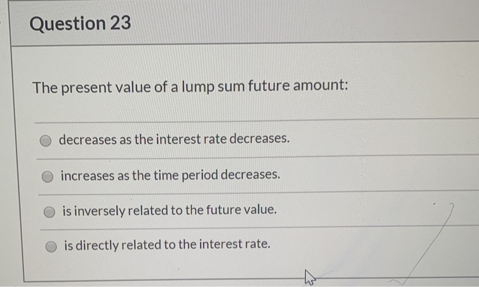  Question 23 The present value of a lump sum future amount: