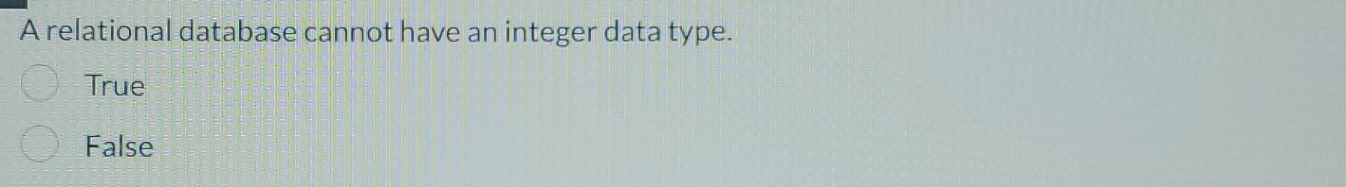  A relational database cannot have an integer data type. True False