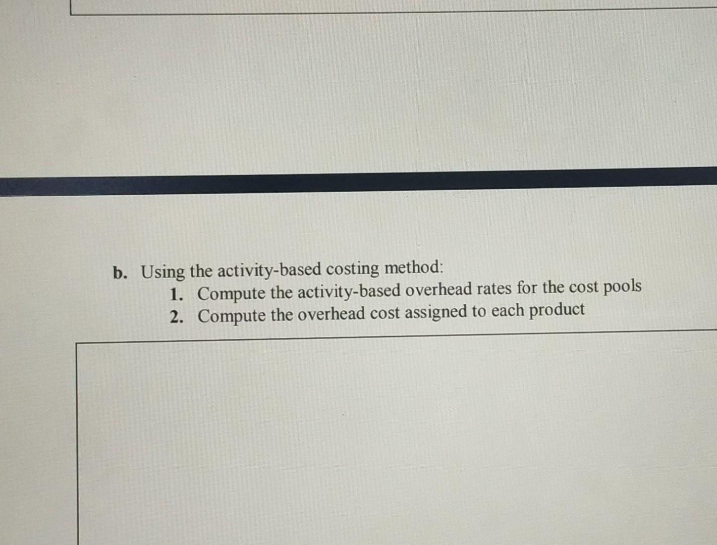  b. Using the activity-based costing method: 1. Compute the activity-based overhead