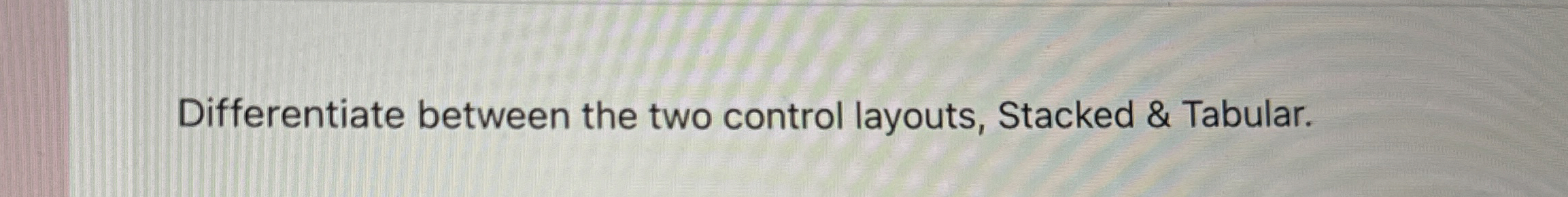  Differentiate between the two control layouts, Stacked & Tabular. 