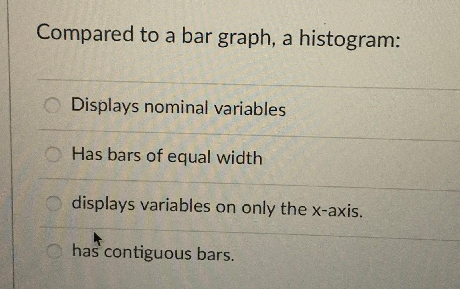 Compared to a bar graph, a histogram: Displays nominal variables Has