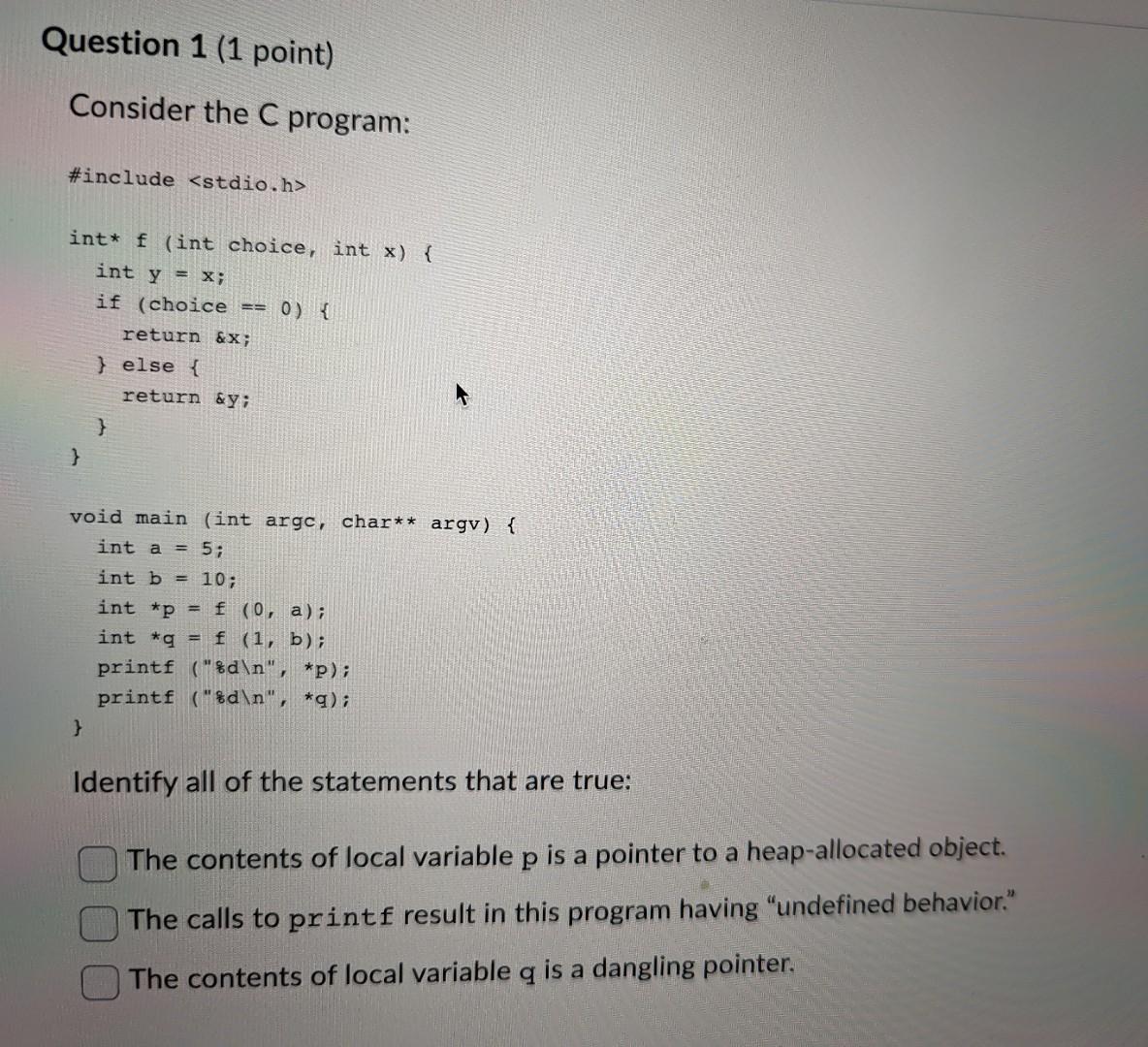  Question 1 (1 point) Consider the C program: \#include int* f(