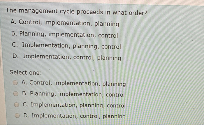  The management cycle proceeds in what order? A. Control, implementation, planning