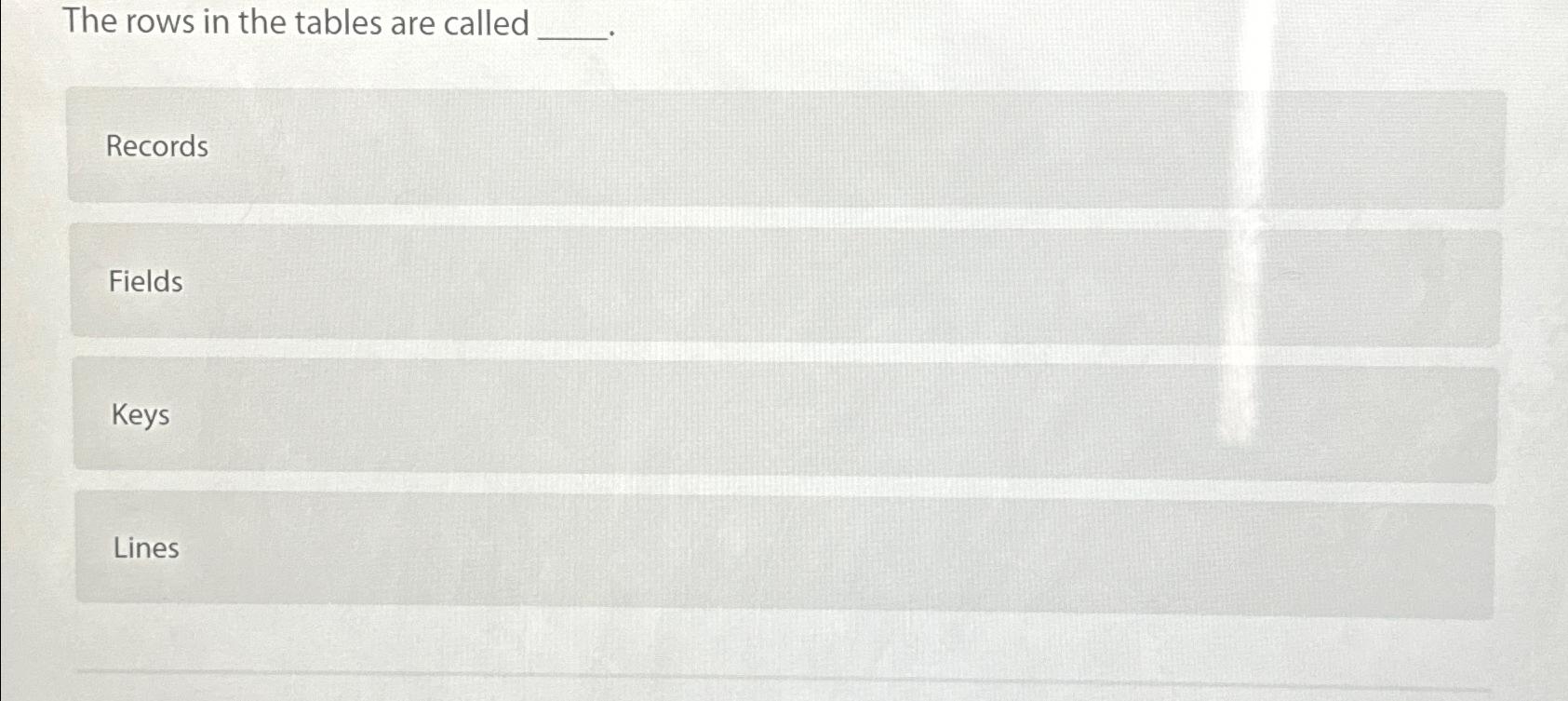  The rows in the tables are called Records Fields Keys Lines