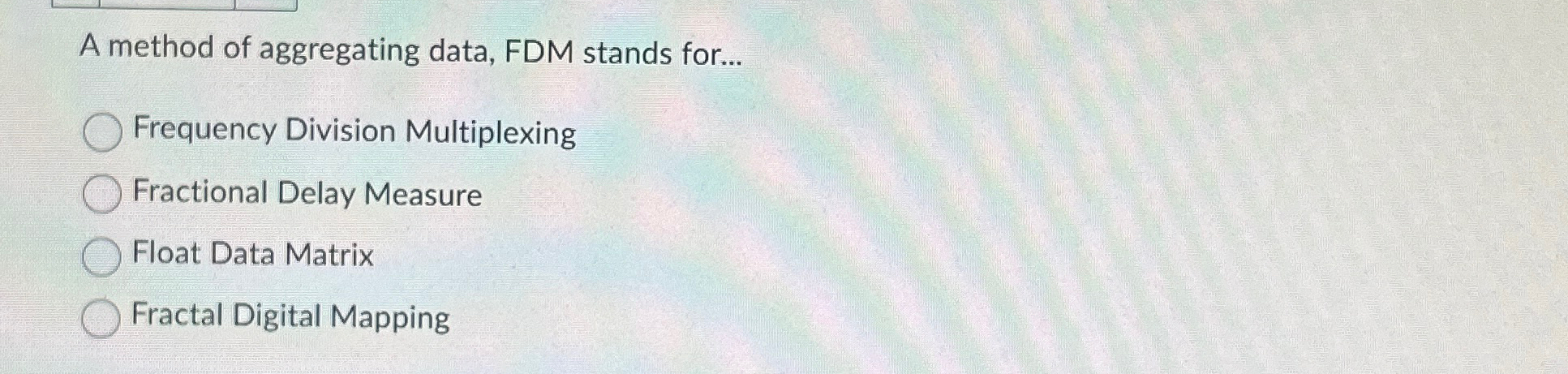  A method of aggregating data, FDM stands for... Frequency Division Multiplexing