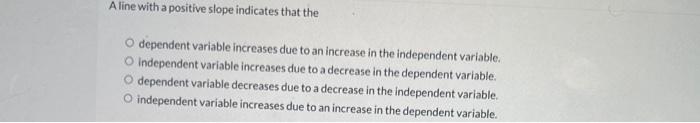 A line with a positive slope indicates that the dependent variable