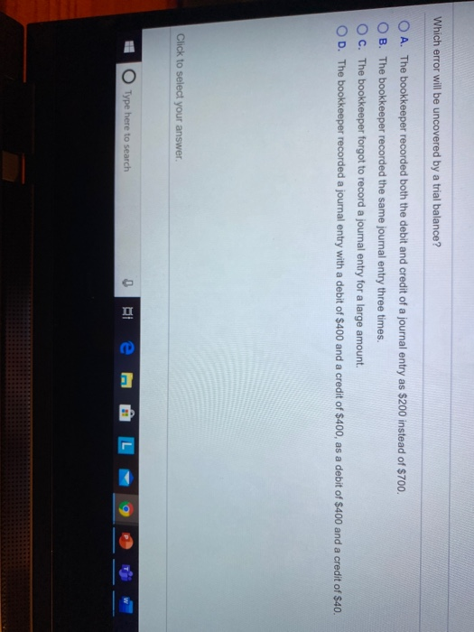  Which error will be uncovered by a trial balance? O A.