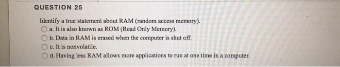  QUESTION 25 Identify a true statement about RAM (random access memory).