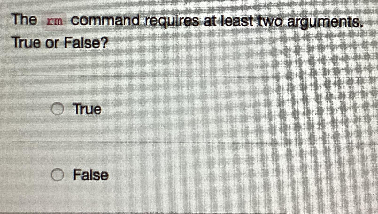  The rm command requires at least two arguments. True or False?