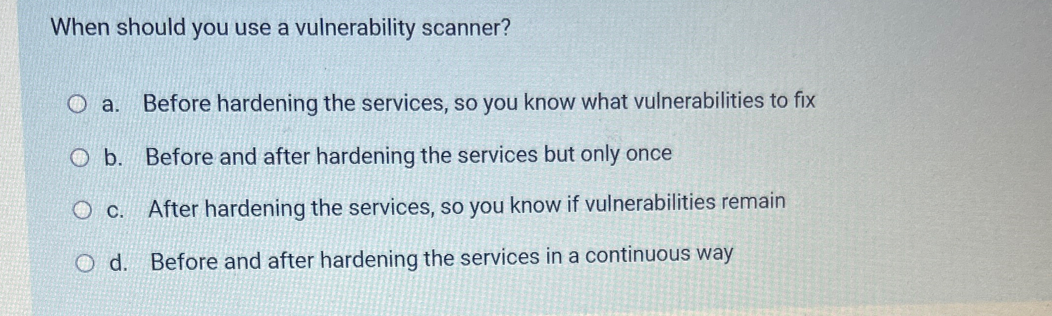  When should you use a vulnerability scanner? a. Before hardening the