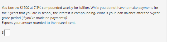  You borrow $1700 at 7.3% compounded weekly for tuition. While you