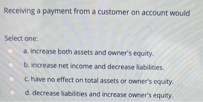  Receiving a payment from a customer on account would Select one: