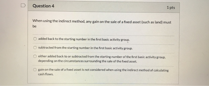  Question 4 1 pts When using the indirect method, any gain