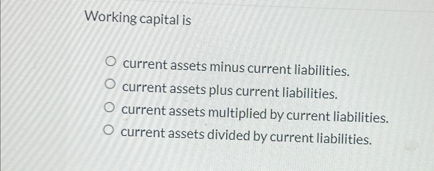  Working capital is current assets minus current liabilities. current assets plus