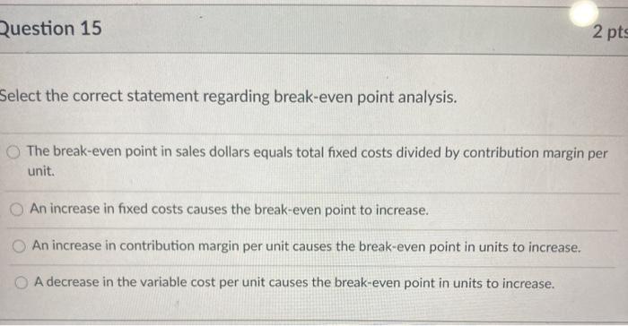  Question 15 2 pts Select the correct statement regarding break-even point