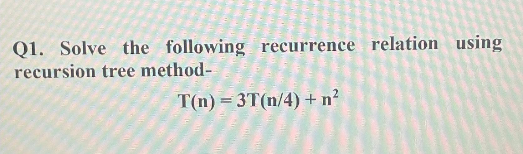  Q1. Solve the following recurrence relation using recursion tree method- T(n)=3T(n4)+n2