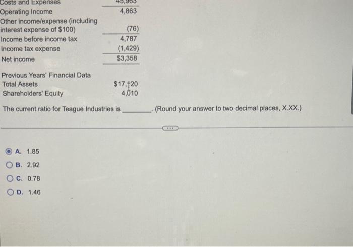 1.85 B. 2.92 C. 0.78 D. 1.46 The current ratio for Teague