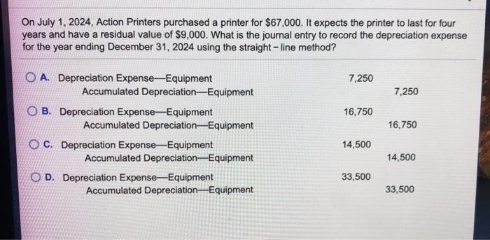  On July 1, 2024. Action Printers purchased a printer for $67,000.