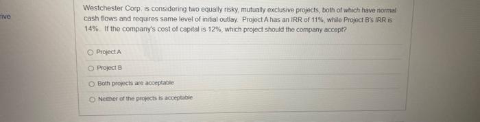  rive Westchester Corp, is considering two equally risky, mutually exclusive projects,