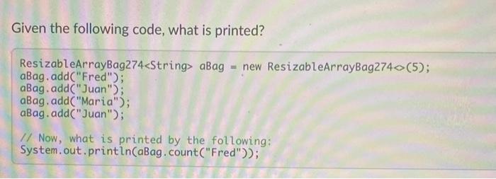  Given the following code, what is printed? ResizableArrayBag274 aBag= new ResizableArrayBag