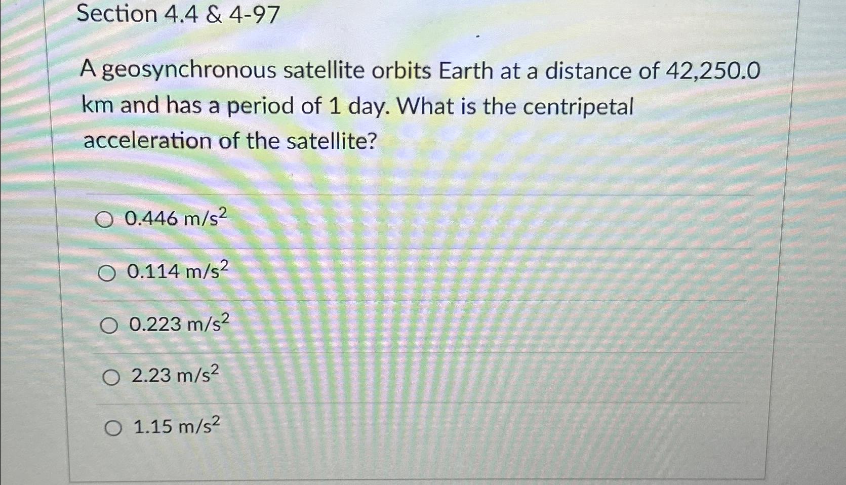  Section 4.4&4-97\ A geosynchronous satellite orbits Earth at a distance of