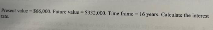 8 Present value =$66,000. Future value =$332,000. Time frame =16 years. Calculate