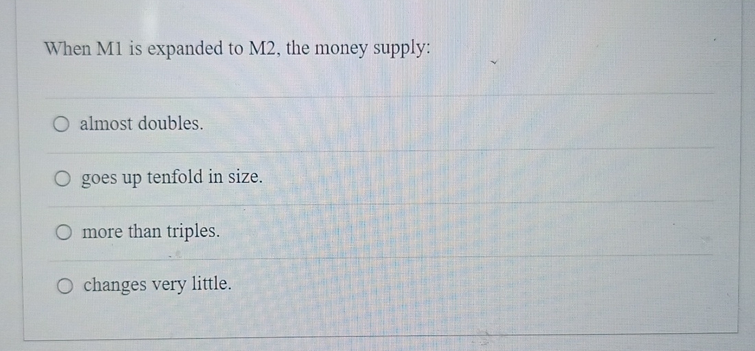  When M1 is expanded to M2, the money supply: almost doubles.